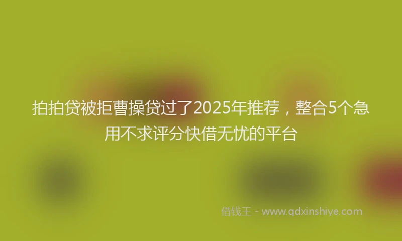拍拍贷被拒曹操贷过了2025年推荐，整合5个急用不求评分快借无忧的平台