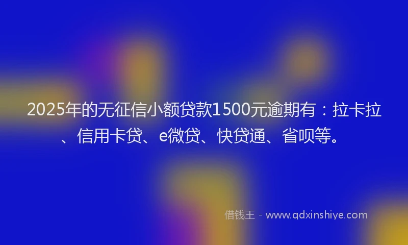 2025年的无征信小额贷款1500元逾期有：拉卡拉、信用卡贷、e微贷、快贷通、省呗等。