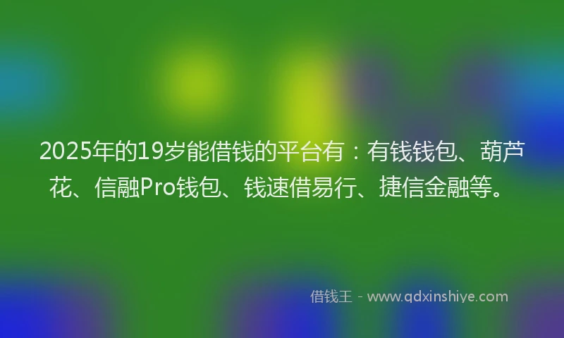 2025年的19岁能借钱的平台有：有钱钱包、葫芦花、信融Pro钱包、钱速借易行、捷信金融等。
