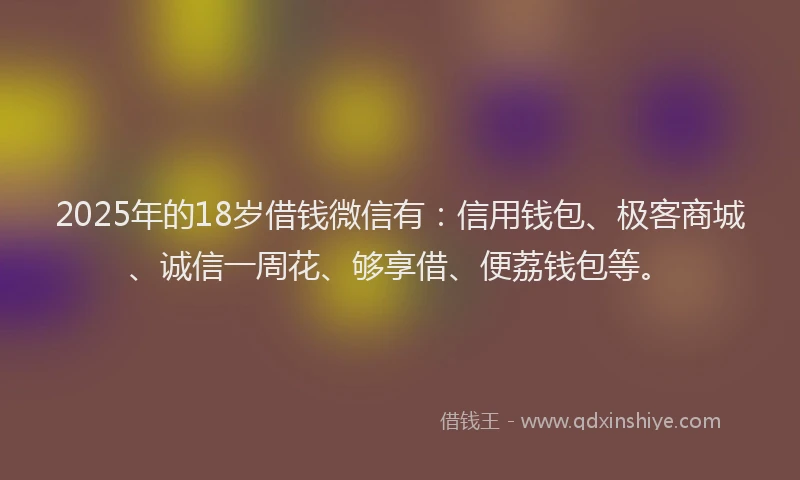 2025年的18岁借钱微信有:信用钱包、极客商城、诚信一周花、够享借、便荔钱包等。
