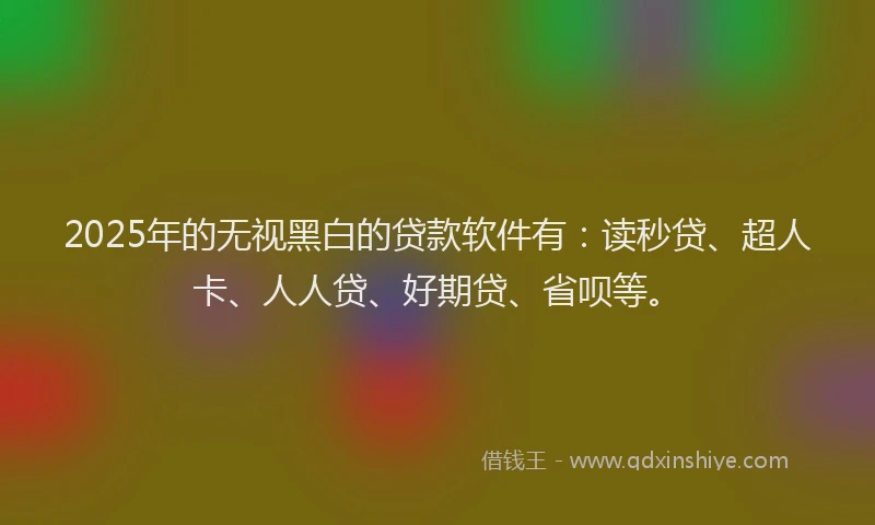 2025年的无视黑白的贷款软件有：读秒贷、超人卡、人人贷、好期贷、省呗等。