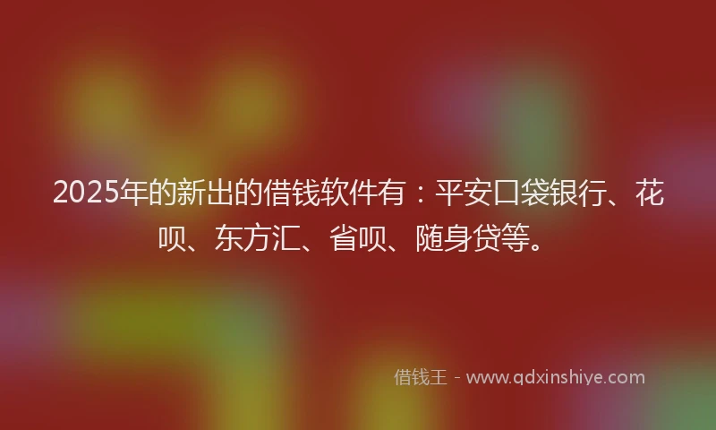 2025年的新出的借钱软件有：平安口袋银行、花呗、东方汇、省呗、随身贷等。