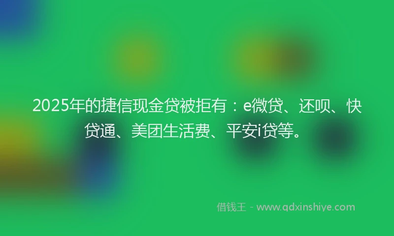 2025年的捷信现金贷被拒有：e微贷、还呗、快贷通、美团生活费、平安i贷等。