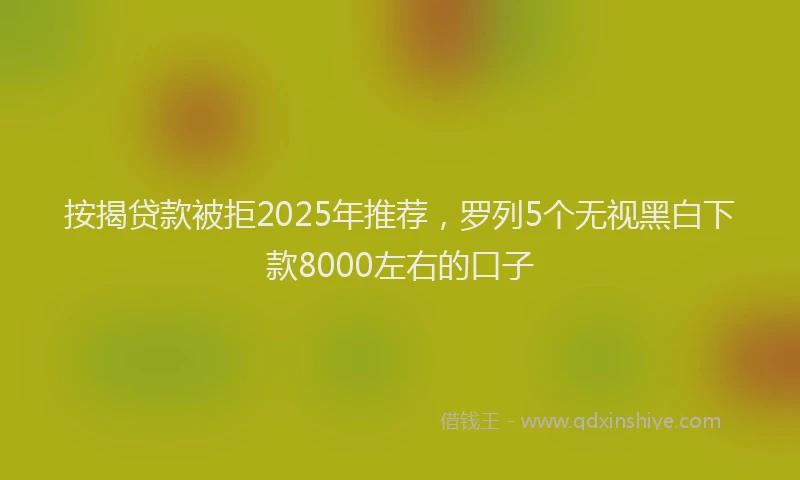 按揭贷款被拒2025年推荐，罗列5个无视黑白下款8000左右的口子