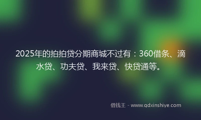2025年的拍拍贷分期商城不过有：360借条、滴水贷、功夫贷、我来贷、快贷通等。