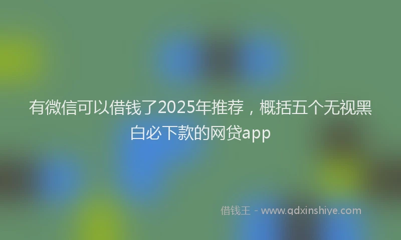 有微信可以借钱了2025年推荐，概括五个无视黑白必下款的网贷app