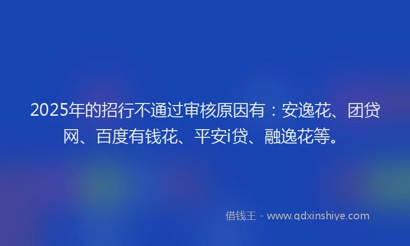 2025年的招行不通过审核原因有：安逸花、团贷网、百度有钱花、平安i贷、融逸花等。