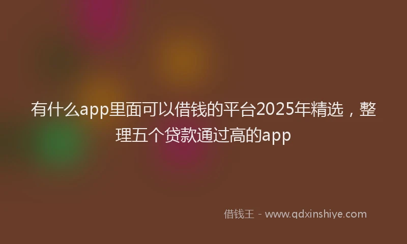 有什么app里面可以借钱的平台2025年精选，整理五个贷款通过高的app