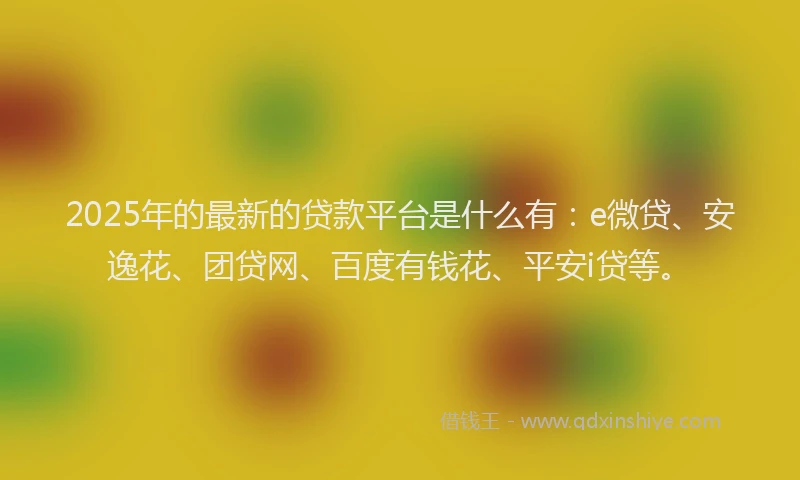 2025年的最新的贷款平台是什么有：e微贷、安逸花、团贷网、百度有钱花、平安i贷等。