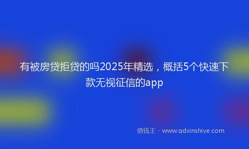 有被房贷拒贷的吗2025年精选，概括5个快速下款无视征信的app