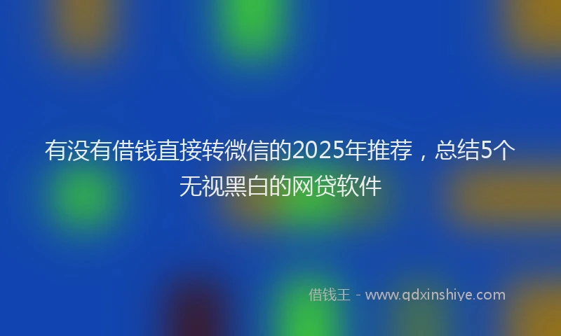 有没有借钱直接转微信的2025年推荐，总结5个无视黑白的网贷软件