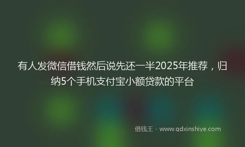 有人发微信借钱然后说先还一半2025年推荐，归纳5个手机支付宝小额贷款的平台