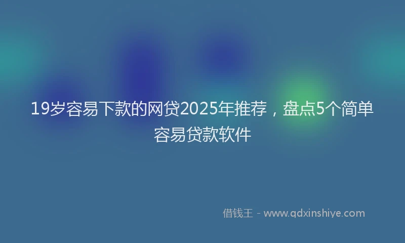19岁容易下款的网贷2025年推荐，盘点5个简单容易贷款软件