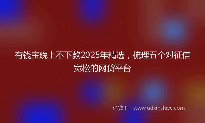 有钱宝晚上不下款2025年精选，梳理五个对征信宽松的网贷平台