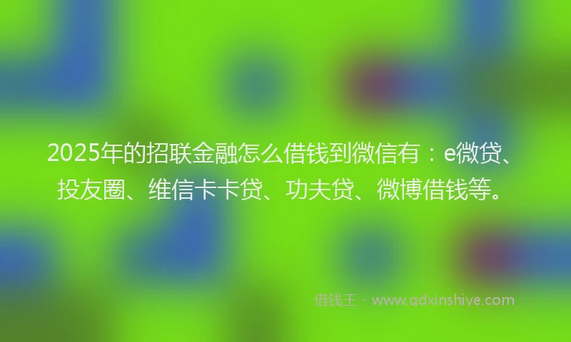 2025年的招联金融怎么借钱到微信有：e微贷、投友圈、维信卡卡贷、功夫贷、微博借钱等。
