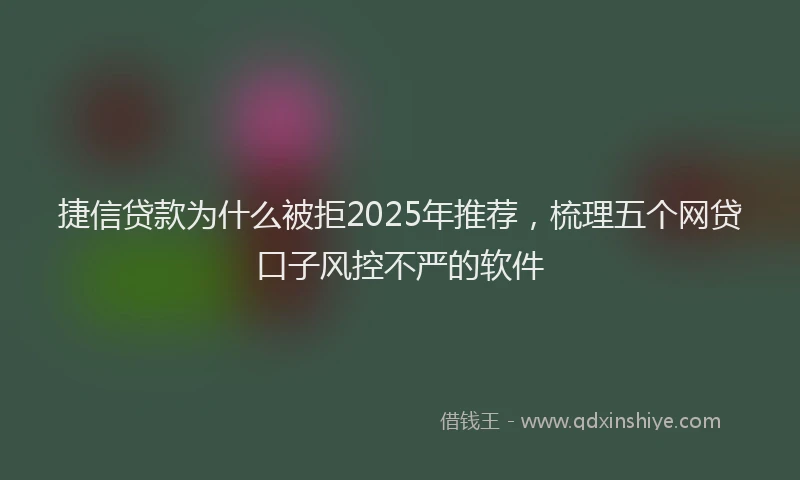 捷信贷款为什么被拒2025年推荐，梳理五个网贷口子风控不严的软件