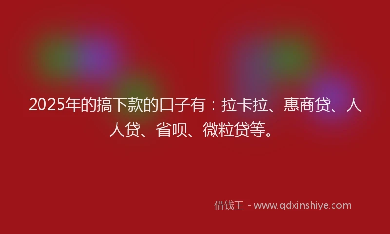2025年的搞下款的口子有：拉卡拉、惠商贷、人人贷、省呗、微粒贷等。