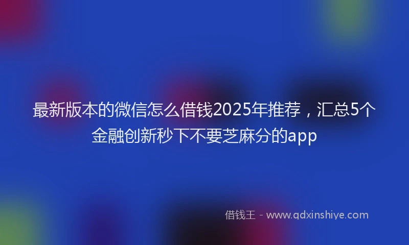 最新版本的微信怎么借钱2025年推荐，汇总5个金融创新秒下不要芝麻分的app