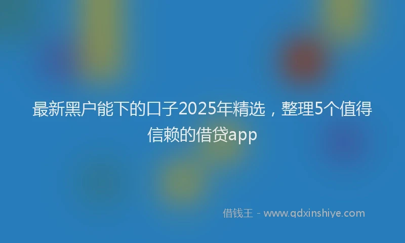 最新黑户能下的口子2025年精选，整理5个值得信赖的借贷app