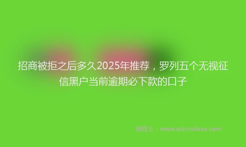 招商被拒之后多久2025年推荐，罗列五个无视征信黑户当前逾期必下款的口子