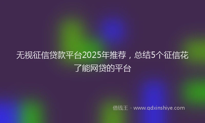 无视征信贷款平台2025年推荐，总结5个征信花了能网贷的平台