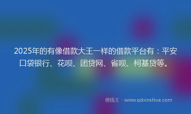 2025年的有像借款大王一样的借款平台有：平安口袋银行、花呗、团贷网、省呗、柯基贷等。