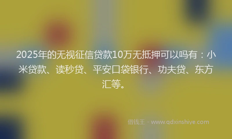 2025年的无视征信贷款10万无抵押可以吗有：小米贷款、读秒贷、平安口袋银行、功夫贷、东方汇等。
