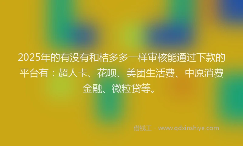 2025年的有没有和桔多多一样审核能通过下款的平台有：超人卡、花呗、美团生活费、中原消费金融、微粒贷等。