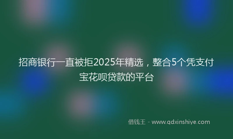 招商银行一直被拒2025年精选，整合5个凭支付宝花呗贷款的平台