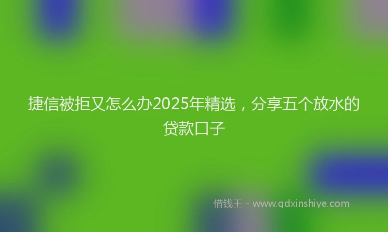 捷信被拒又怎么办2025年精选，分享五个放水的贷款口子