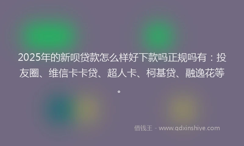 2025年的新呗贷款怎么样好下款吗正规吗有：投友圈、维信卡卡贷、超人卡、柯基贷、融逸花等。