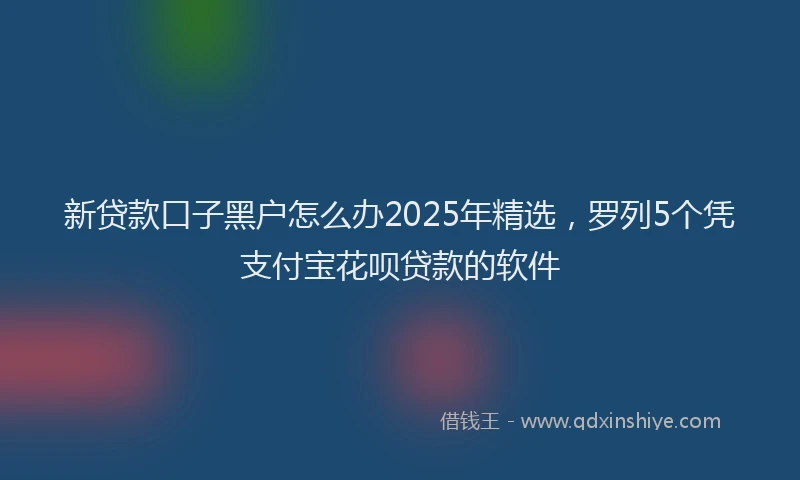 新贷款口子黑户怎么办2025年精选，罗列5个凭支付宝花呗贷款的软件