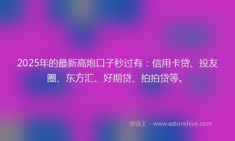 2025年的最新高炮口子秒过有：信用卡贷、投友圈、东方汇、好期贷、拍拍贷等。