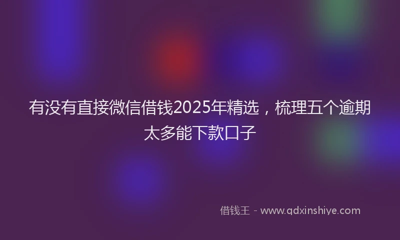 有没有直接微信借钱2025年精选，梳理五个逾期太多能下款口子