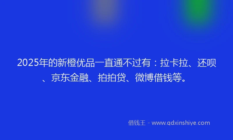 2025年的新橙优品一直通不过有：拉卡拉、还呗、京东金融、拍拍贷、微博借钱等。