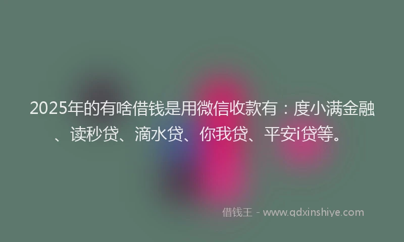2025年的有啥借钱是用微信收款有：度小满金融、读秒贷、滴水贷、你我贷、平安i贷等。
