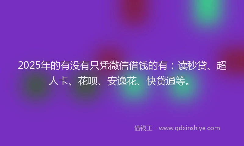 2025年的有没有只凭微信借钱的有：读秒贷、超人卡、花呗、安逸花、快贷通等。