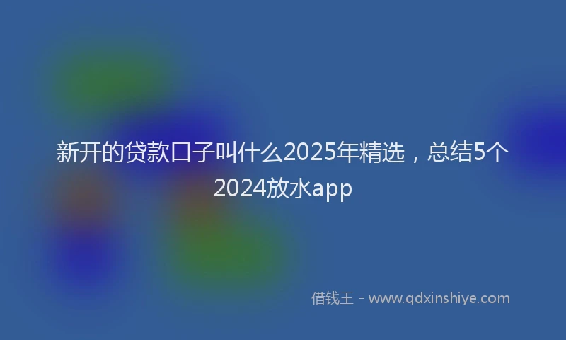 新开的贷款口子叫什么2025年精选，总结5个2024放水app