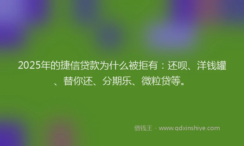 2025年的捷信贷款为什么被拒有：还呗、洋钱罐、替你还、分期乐、微粒贷等。