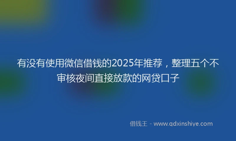 有没有使用微信借钱的2025年推荐，整理五个不审核夜间直接放款的网贷口子