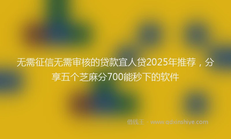 无需征信无需审核的贷款宜人贷2025年推荐，分享五个芝麻分700能秒下的软件