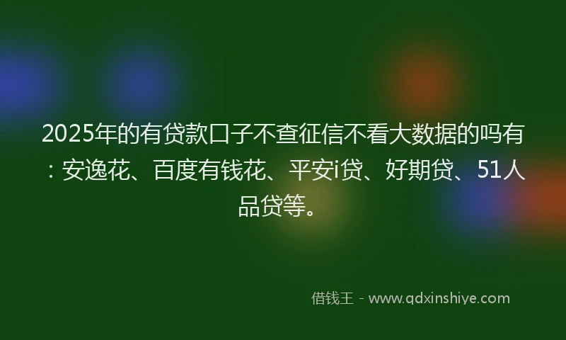 2025年的有贷款口子不查征信不看大数据的吗有：安逸花、百度有钱花、平安i贷、好期贷、51人品贷等。