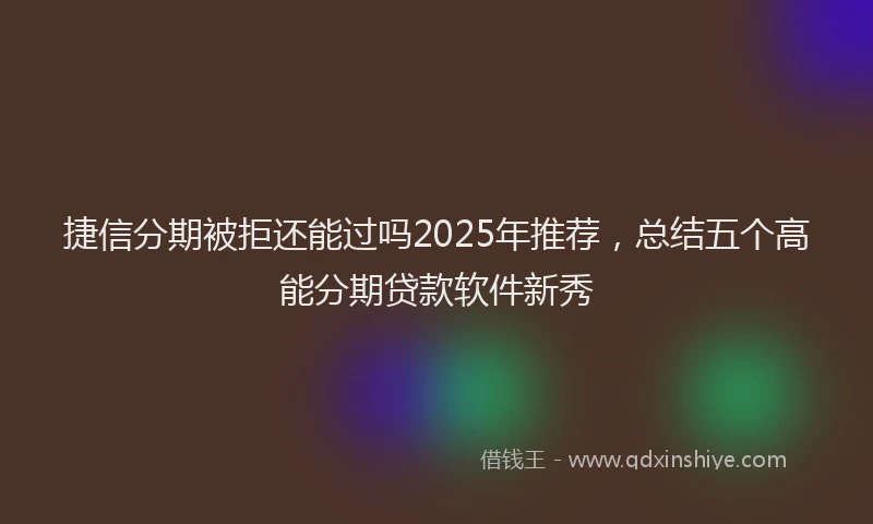 捷信分期被拒还能过吗2025年推荐，总结五个高能分期贷款软件新秀