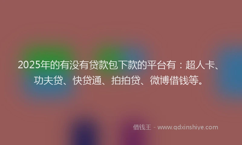 2025年的有没有贷款包下款的平台有：超人卡、功夫贷、快贷通、拍拍贷、微博借钱等。