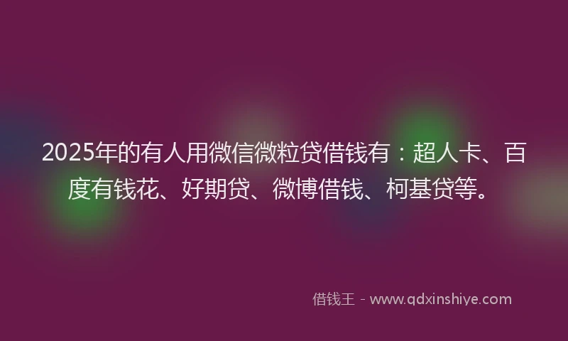 2025年的有人用微信微粒贷借钱有：超人卡、百度有钱花、好期贷、微博借钱、柯基贷等。