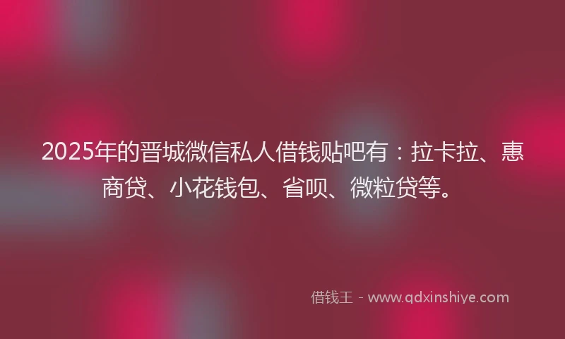 2025年的晋城微信私人借钱贴吧有：拉卡拉、惠商贷、小花钱包、省呗、微粒贷等。