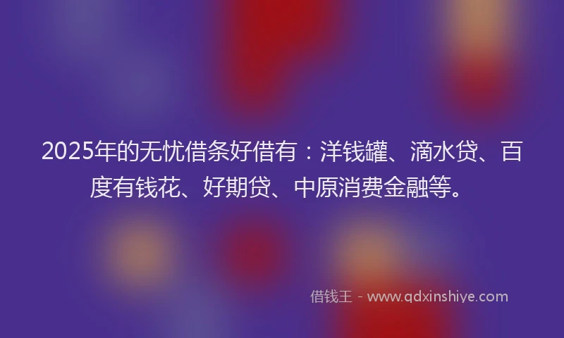 2025年的无忧借条好借有：洋钱罐、滴水贷、百度有钱花、好期贷、中原消费金融等。
