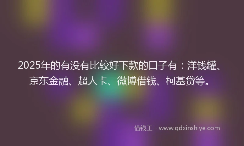 2025年的有没有比较好下款的口子有：洋钱罐、京东金融、超人卡、微博借钱、柯基贷等。