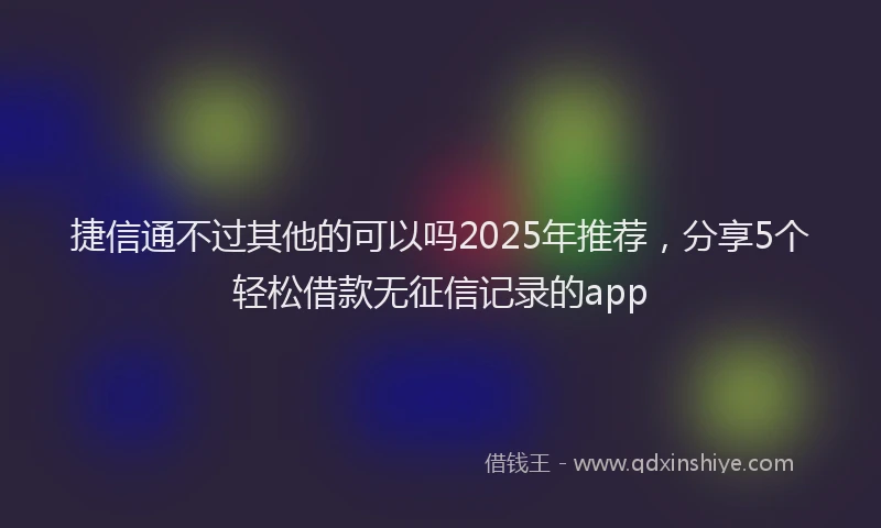 捷信通不过其他的可以吗2025年推荐，分享5个轻松借款无征信记录的app