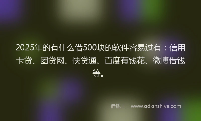2025年的有什么借500块的软件容易过有：信用卡贷、团贷网、快贷通、百度有钱花、微博借钱等。